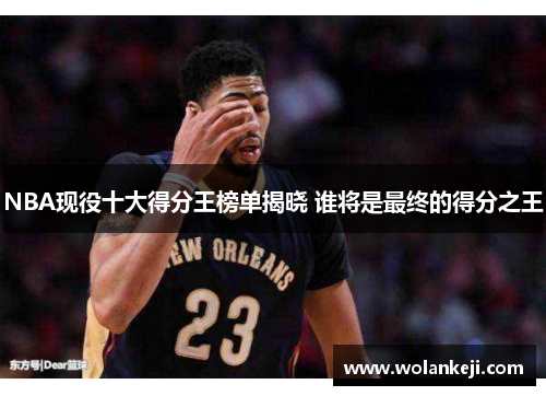 NBA现役十大得分王榜单揭晓 谁将是最终的得分之王